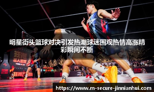 明星街头篮球对决引发热潮球迷围观热情高涨精彩瞬间不断